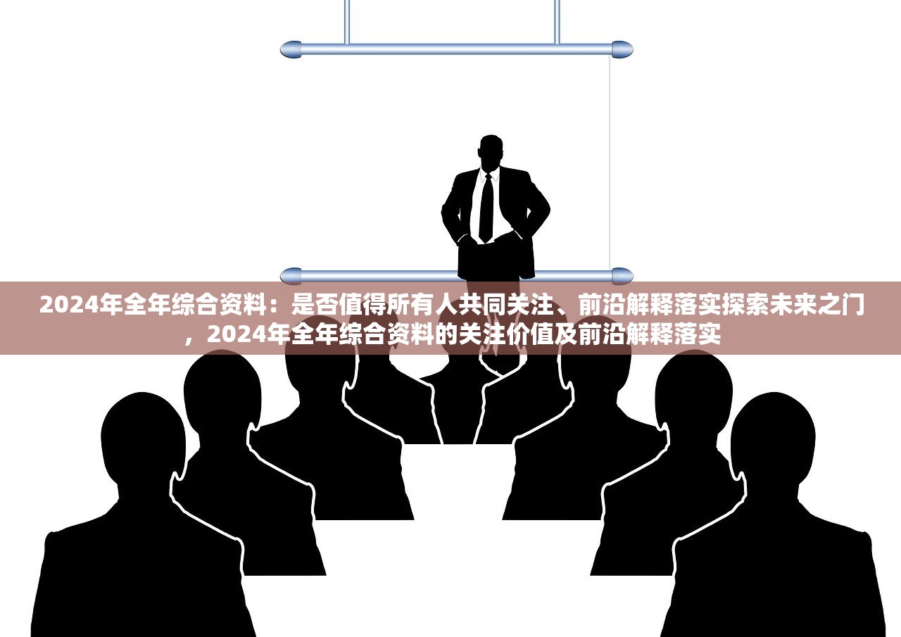 2024年全年综合资料：是否值得所有人共同关注、前沿解释落实探索未来之门，2024年全年综合资料的关注价值及前沿解释落实