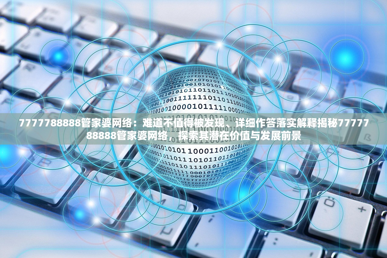 7777788888管家婆网络：难道不值得被发现、详细作答落实解释揭秘7777788888管家婆网络，探索其潜在价值与发展前景
