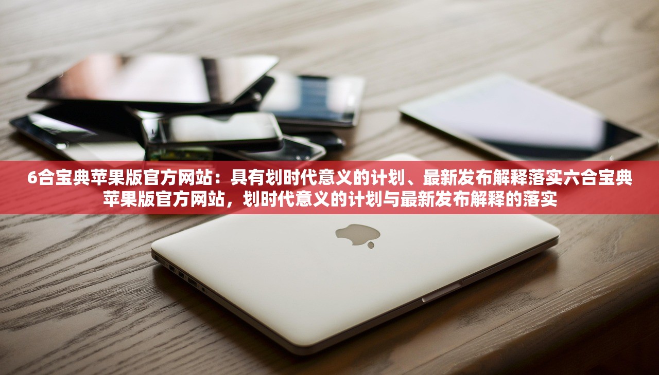 6合宝典苹果版官方网站：具有划时代意义的计划、最新发布解释落实六合宝典苹果版官方网站，划时代意义的计划与最新发布解释的落实