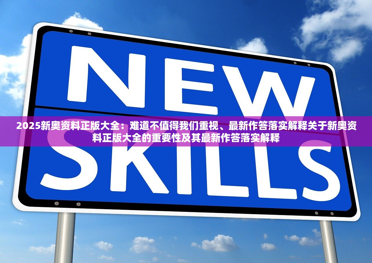 2025新奥资料正版大全：难道不值得我们重视、最新作答落实解释关于新奥资料正版大全的重要性及其最新作答落实解释