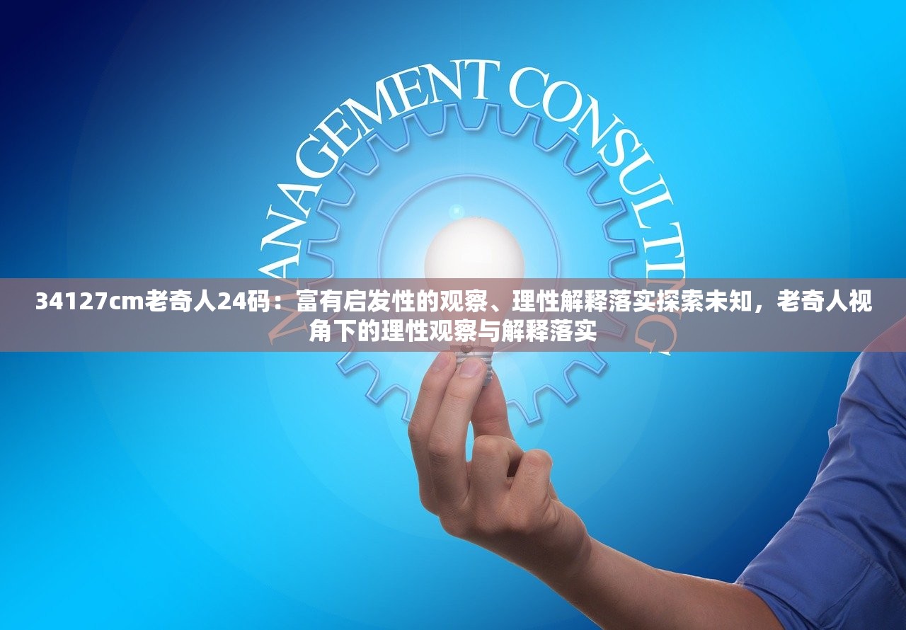 34127cm老奇人24码：富有启发性的观察、理性解释落实探索未知，老奇人视角下的理性观察与解释落实