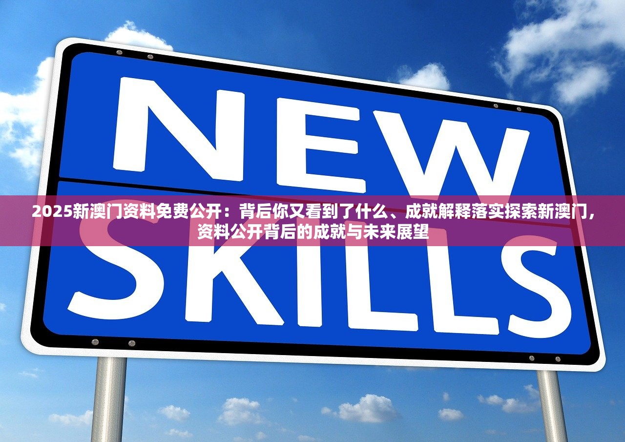2025新澳门资料免费公开：背后你又看到了什么、成就解释落实探索新澳门，资料公开背后的成就与未来展望