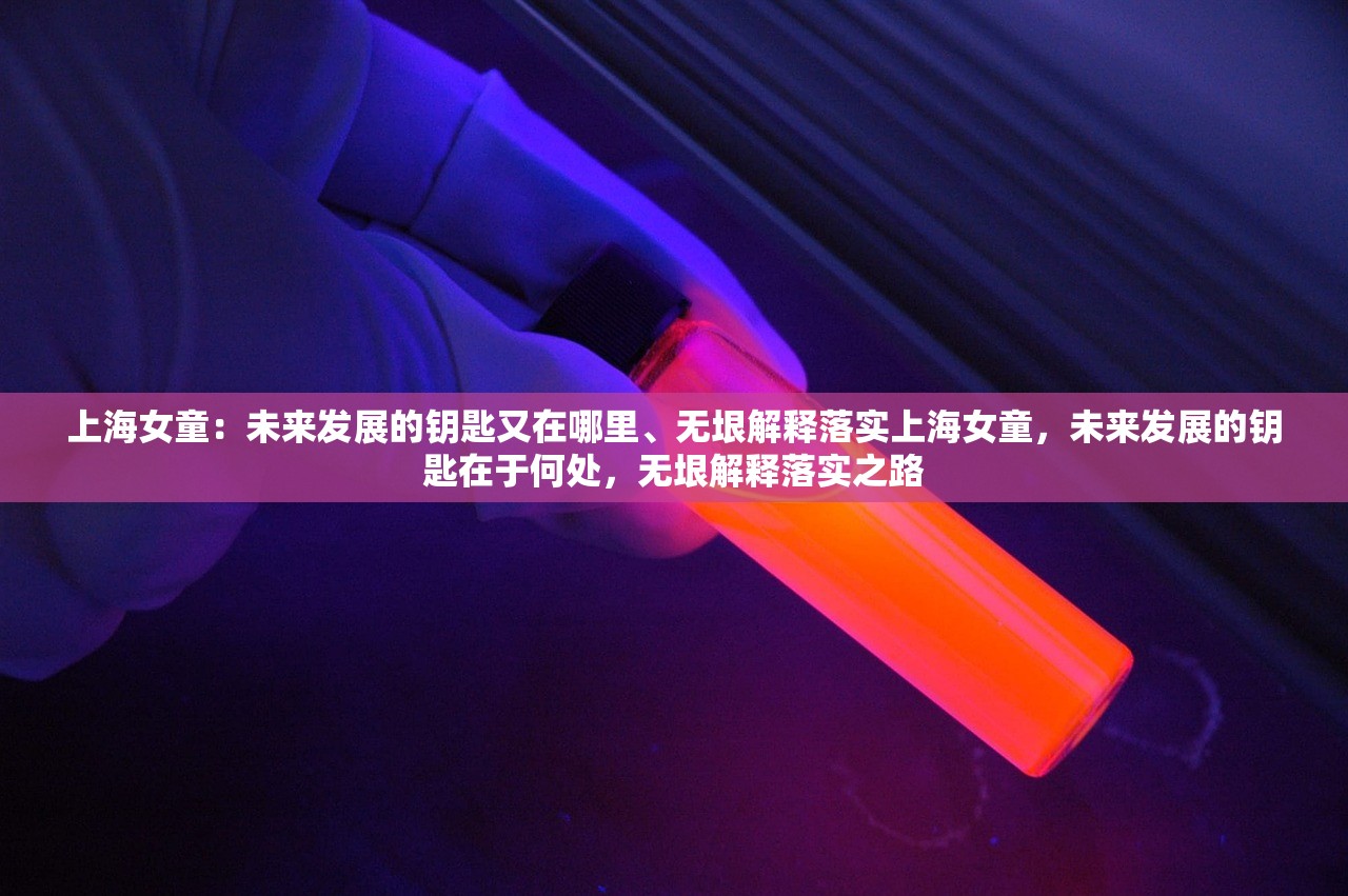 上海女童：未来发展的钥匙又在哪里、无垠解释落实上海女童，未来发展的钥匙在于何处，无垠解释落实之路
