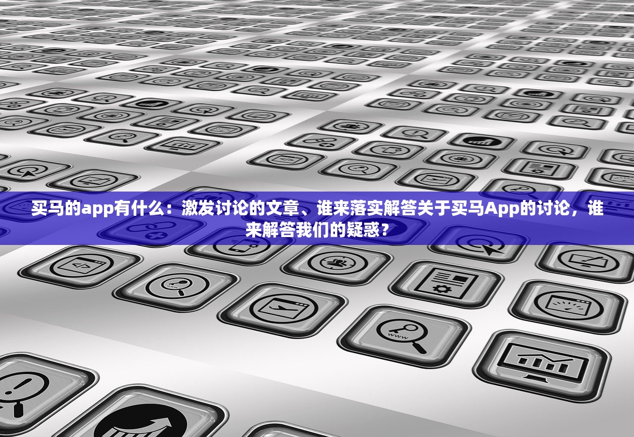 买马的app有什么：激发讨论的文章、谁来落实解答关于买马App的讨论，谁来解答我们的疑惑？