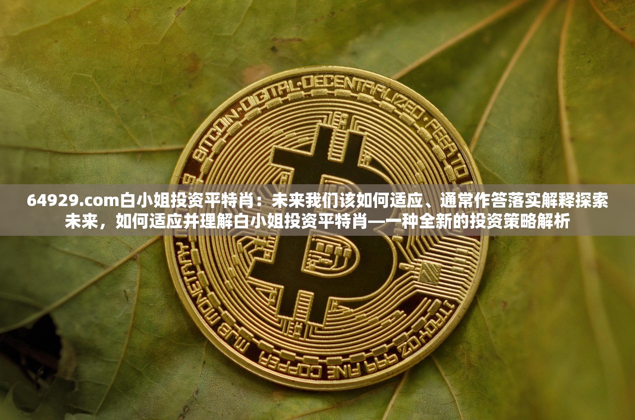 64929.com白小姐投资平特肖:未来我们该如何适应、通常作答落实解释探索未来,如何适应并理解白小姐投资平特肖—一种全新的投资策略解析 64929.com白小姐投资平特肖:未来我们该如何适应、通常作答落实解释探索未来,如何适应并理解白小姐投资平特肖—一种全新的投资策略解析