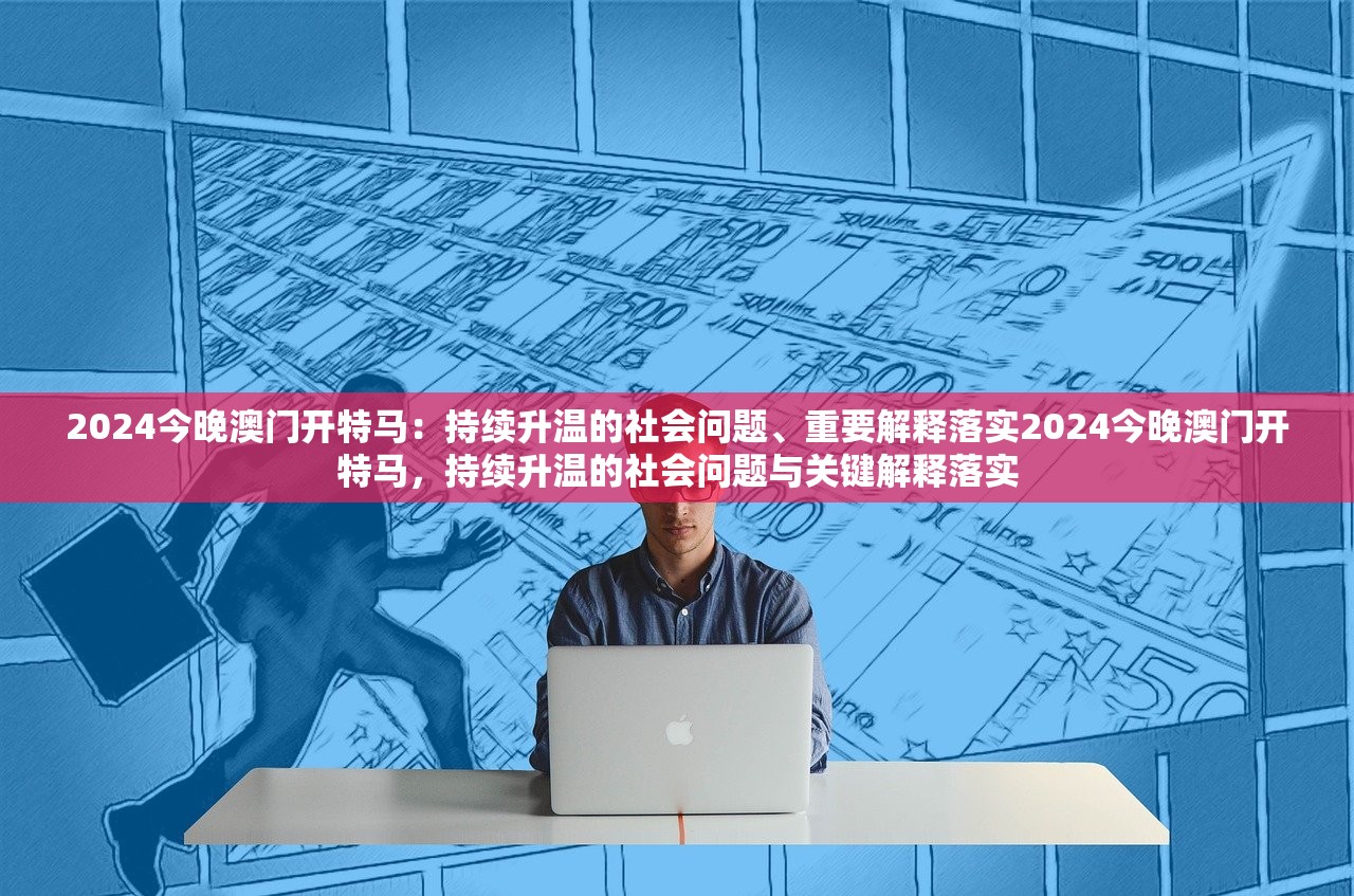 2024今晚澳门开特马：持续升温的社会问题、重要解释落实2024今晚澳门开特马，持续升温的社会问题与关键解释落实