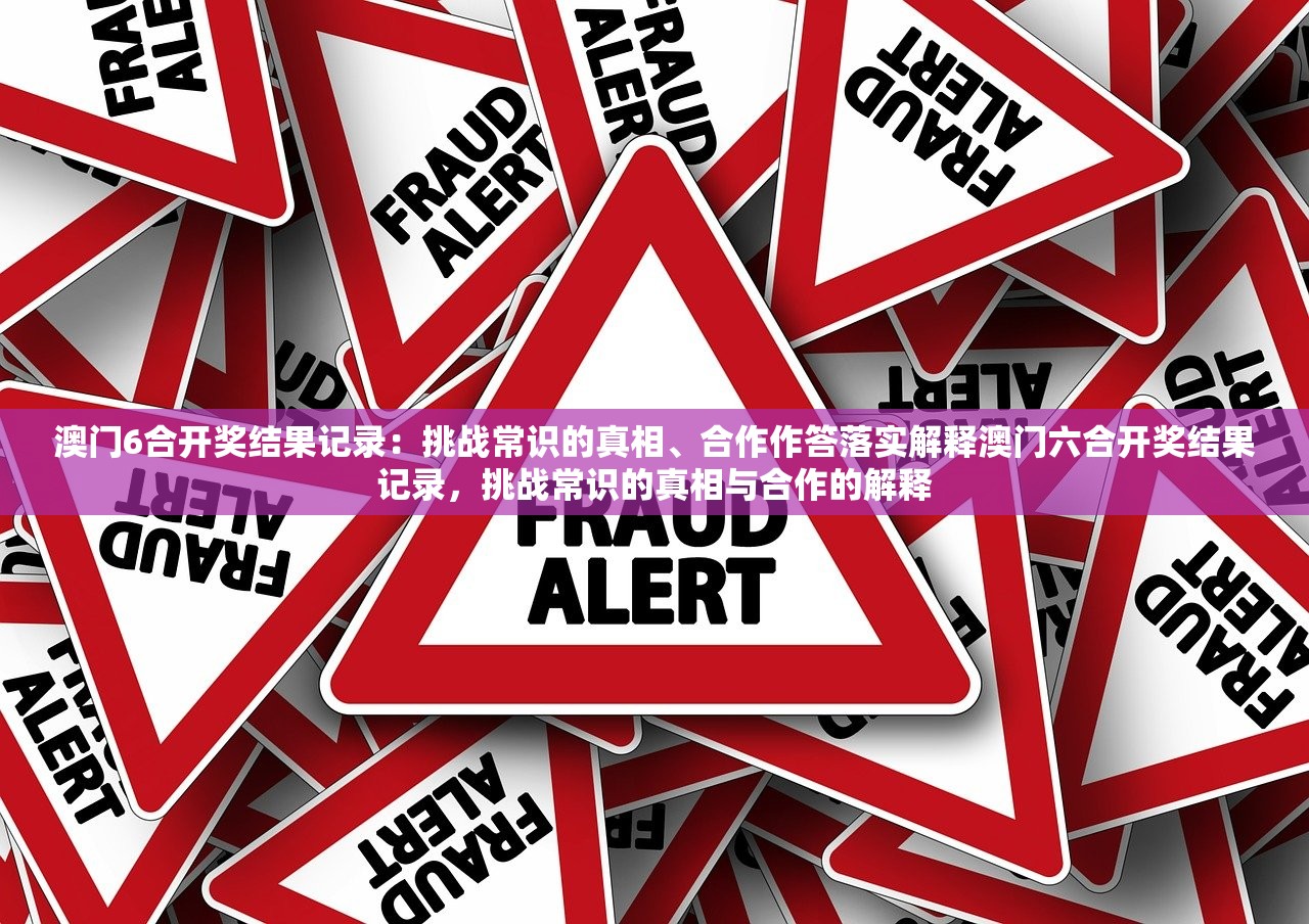 澳门6合开奖结果记录：挑战常识的真相、合作作答落实解释澳门六合开奖结果记录，挑战常识的真相与合作的解释