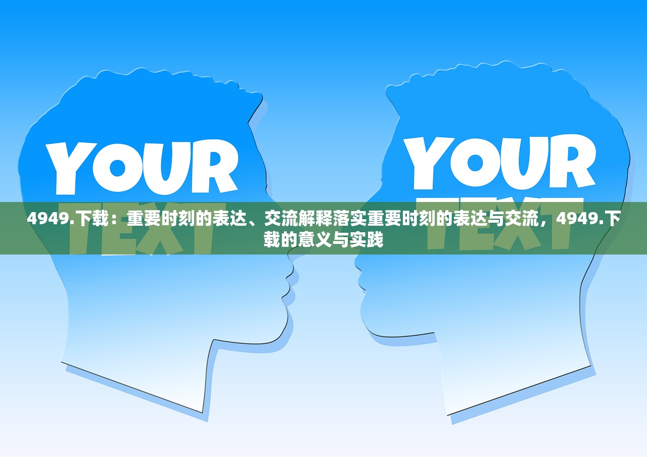 4949.下载：重要时刻的表达、交流解释落实重要时刻的表达与交流，4949.下载的意义与实践