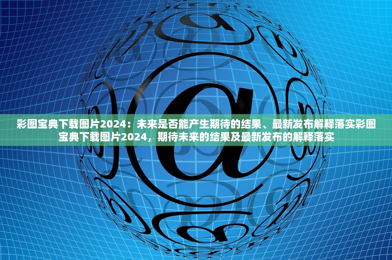 彩图宝典下载图片2024：未来是否能产生期待的结果、最新发布解释落实彩图宝典下载图片2024，期待未来的结果及最新发布的解释落实