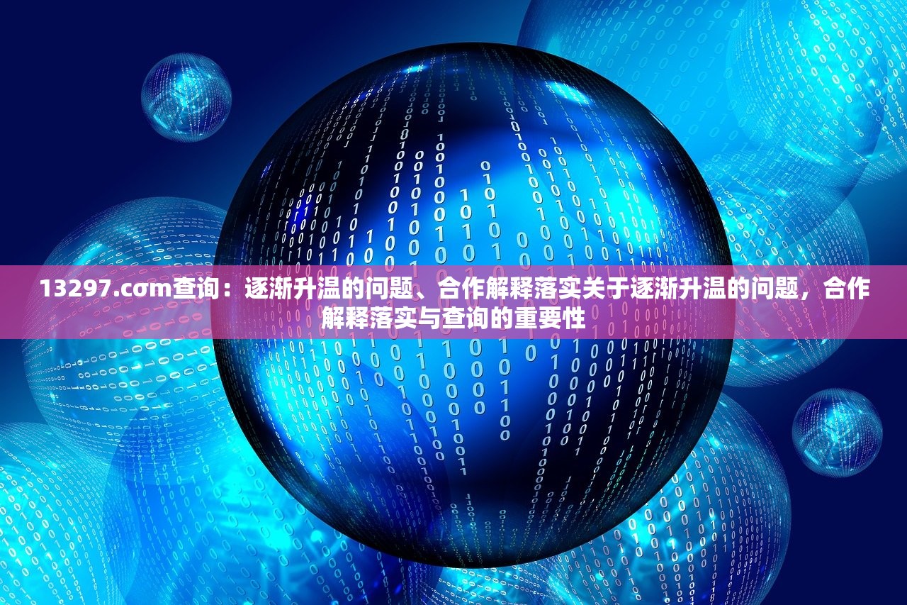 13297.cσm查询：逐渐升温的问题、合作解释落实关于逐渐升温的问题，合作解释落实与查询的重要性