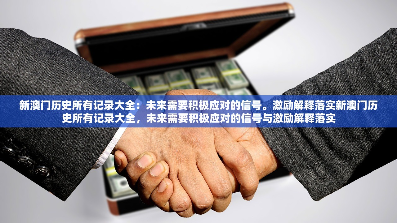 新澳门历史所有记录大全：未来需要积极应对的信号。激励解释落实新澳门历史所有记录大全，未来需要积极应对的信号与激励解释落实