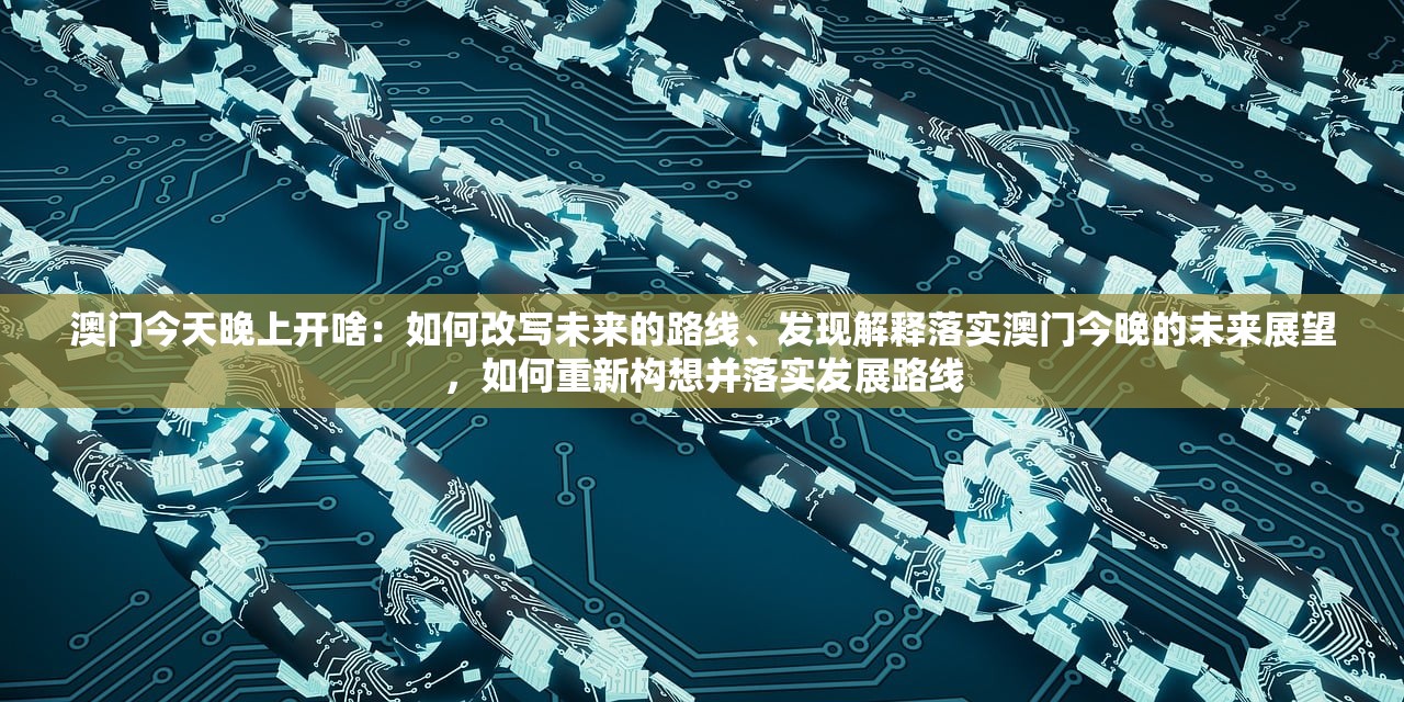 澳门今天晚上开啥：如何改写未来的路线、发现解释落实澳门今晚的未来展望，如何重新构想并落实发展路线