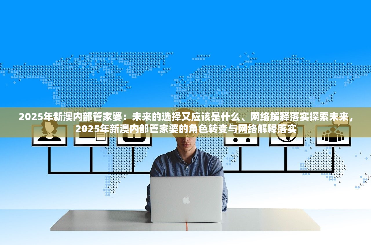 2025年新澳内部管家婆:未来的选择又应该是什么、网络解释落实探索未来,2025年新澳内部管家婆的角色转变与网络解释落实 2025年新澳内部管家婆:未来的选择又应该是什么、网络解释落实探索未来,2025年新澳内部管家婆的角色转变与网络解释落实