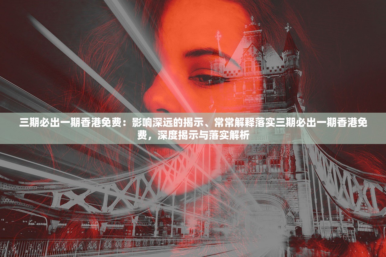 三期必出一期香港免费：影响深远的揭示、常常解释落实三期必出一期香港免费，深度揭示与落实解析