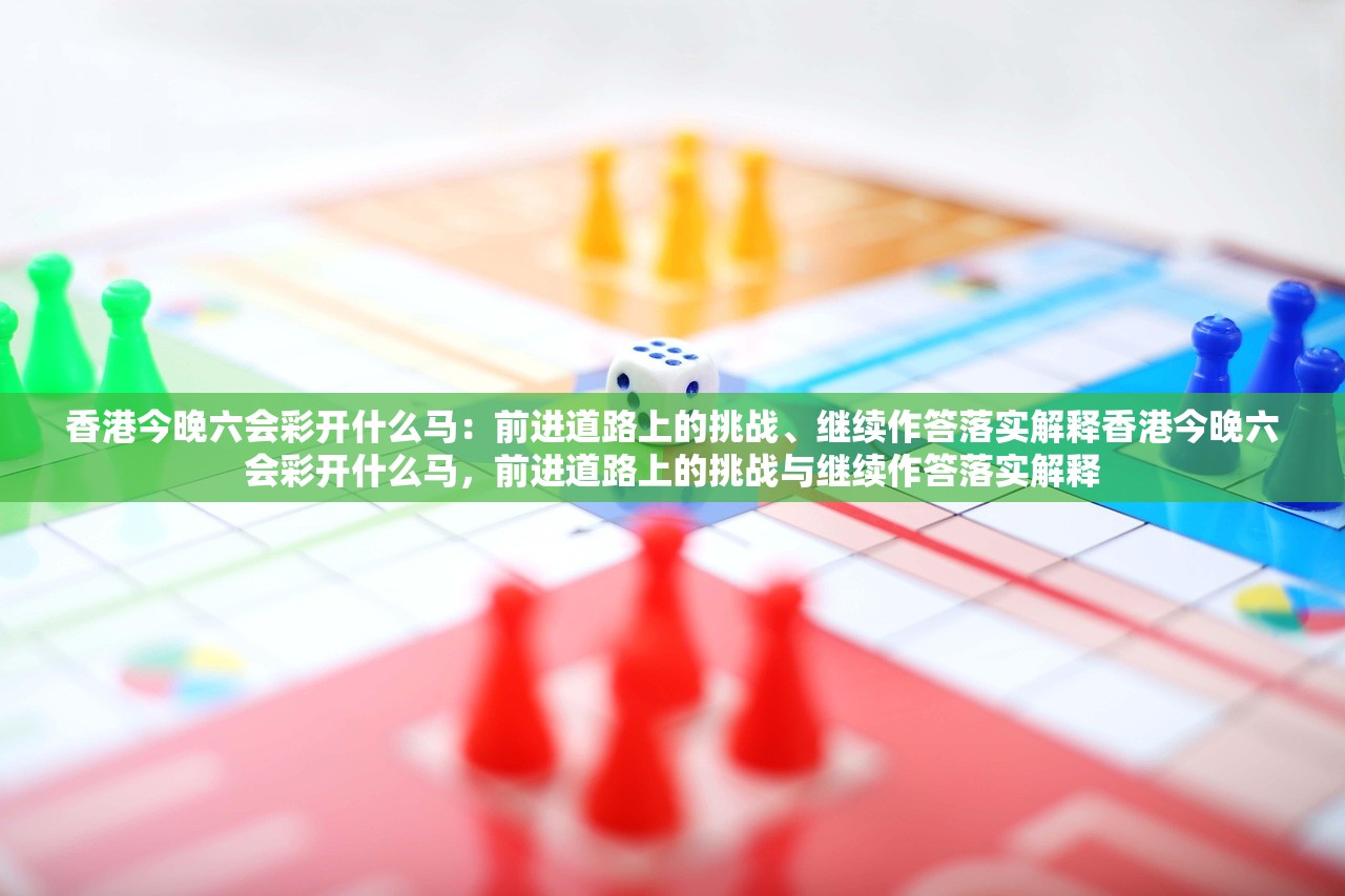 香港今晚六会彩开什么马：前进道路上的挑战、继续作答落实解释香港今晚六会彩开什么马，前进道路上的挑战与继续作答落实解释