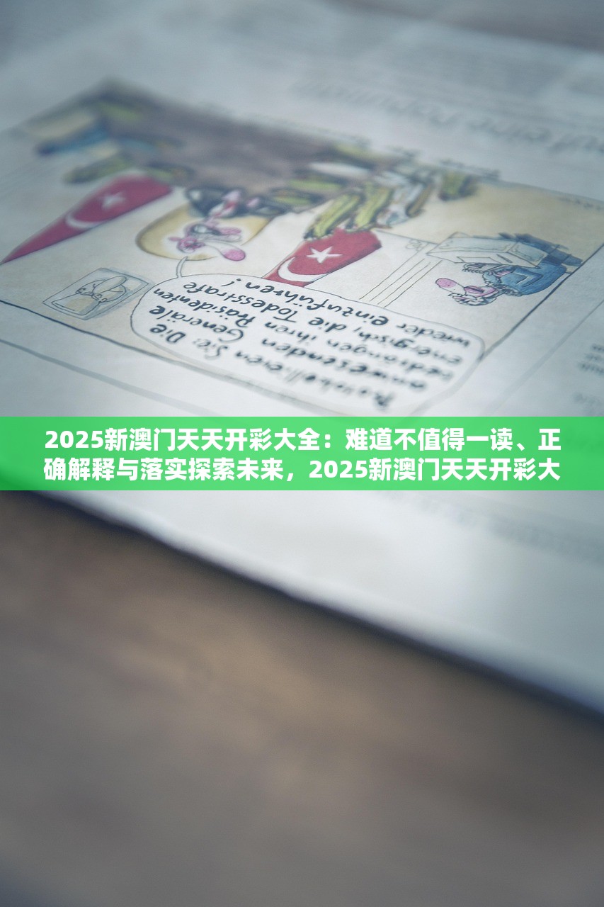 2025新澳门天天开彩大全:难道不值得一读、正确解释与落实探索未来,2025新澳门天天开彩大全—值得一读、正确解释与落实 2025新澳门天天开彩大全:难道不值得一读、正确解释与落实探索未来,2025新澳门天天开彩大全—值得一读、正确解释与落实