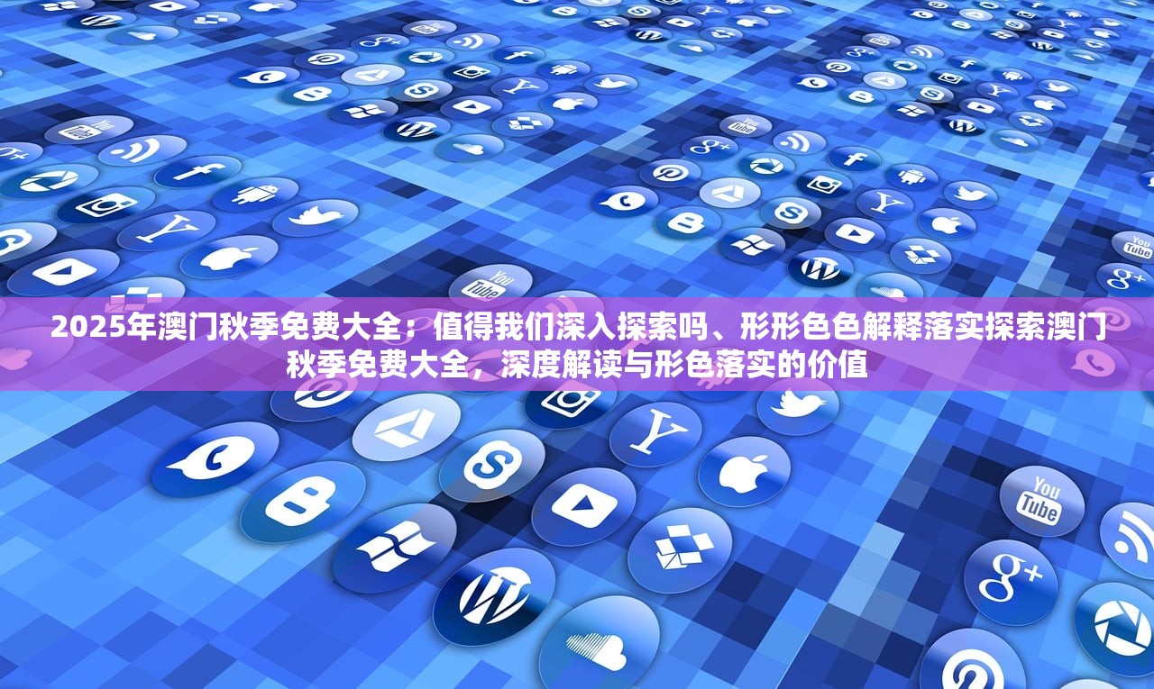 2025年澳门秋季免费大全：值得我们深入探索吗、形形色色解释落实探索澳门秋季免费大全，深度解读与形色落实的价值