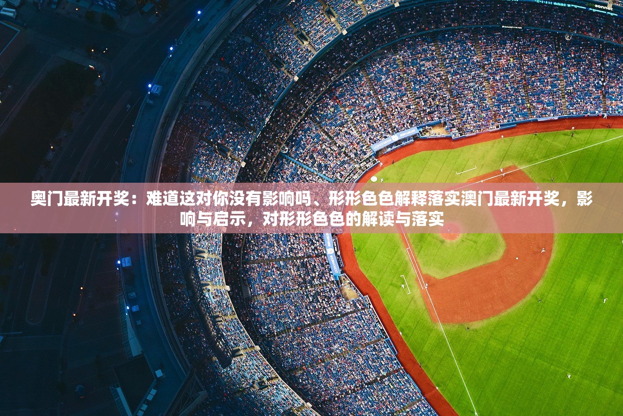 奥门最新开奖：难道这对你没有影响吗、形形色色解释落实澳门最新开奖，影响与启示，对形形色色的解读与落实