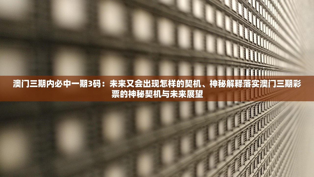 澳门三期内必中一期3码：未来又会出现怎样的契机、神秘解释落实澳门三期彩票的神秘契机与未来展望