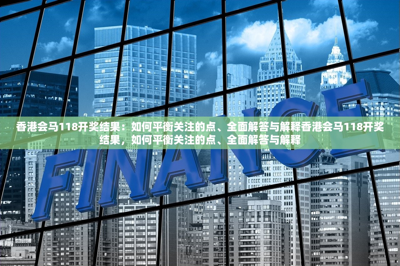 香港会马118开奖结果：如何平衡关注的点、全面解答与解释香港会马118开奖结果，如何平衡关注的点、全面解答与解释