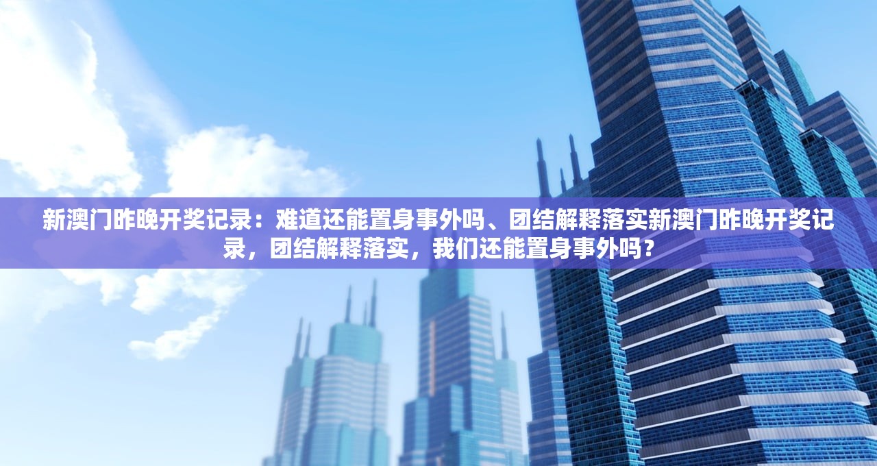 新澳门昨晚开奖记录：难道还能置身事外吗、团结解释落实新澳门昨晚开奖记录，团结解释落实，我们还能置身事外吗？