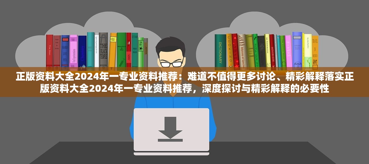 正版资料大全2024年一专业资料推荐：难道不值得更多讨论、精彩解释落实正版资料大全2024年一专业资料推荐，深度探讨与精彩解释的必要性