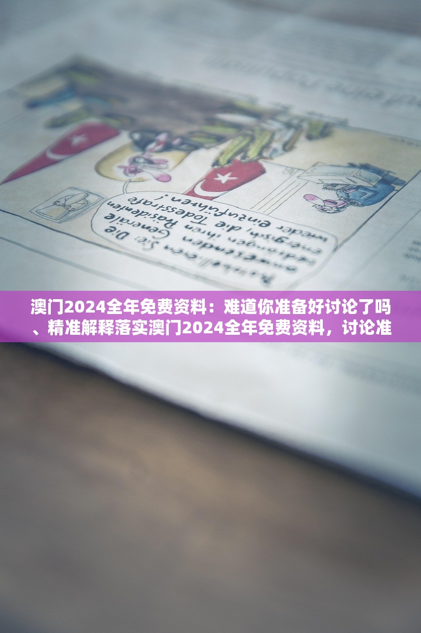 澳门2024全年免费资料：难道你准备好讨论了吗、精准解释落实澳门2024全年免费资料，讨论准备与精准落实的探讨