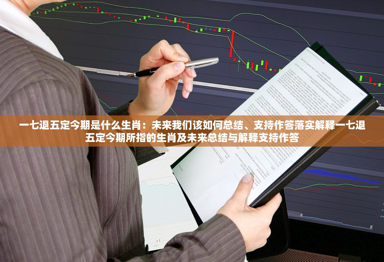 一七退五定今期是什么生肖:未来我们该如何总结、支持作答落实解释一七退五定今期所指的生肖及未来总结与解释支持作答 一七退五定今期是什么生肖:未来我们该如何总结、支持作答落实解释一七退五定今期所指的生肖及未来总结与解释支持作答