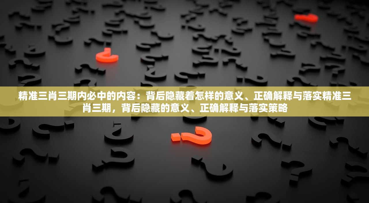 精准三肖三期内必中的内容：背后隐藏着怎样的意义、正确解释与落实精准三肖三期，背后隐藏的意义、正确解释与落实策略