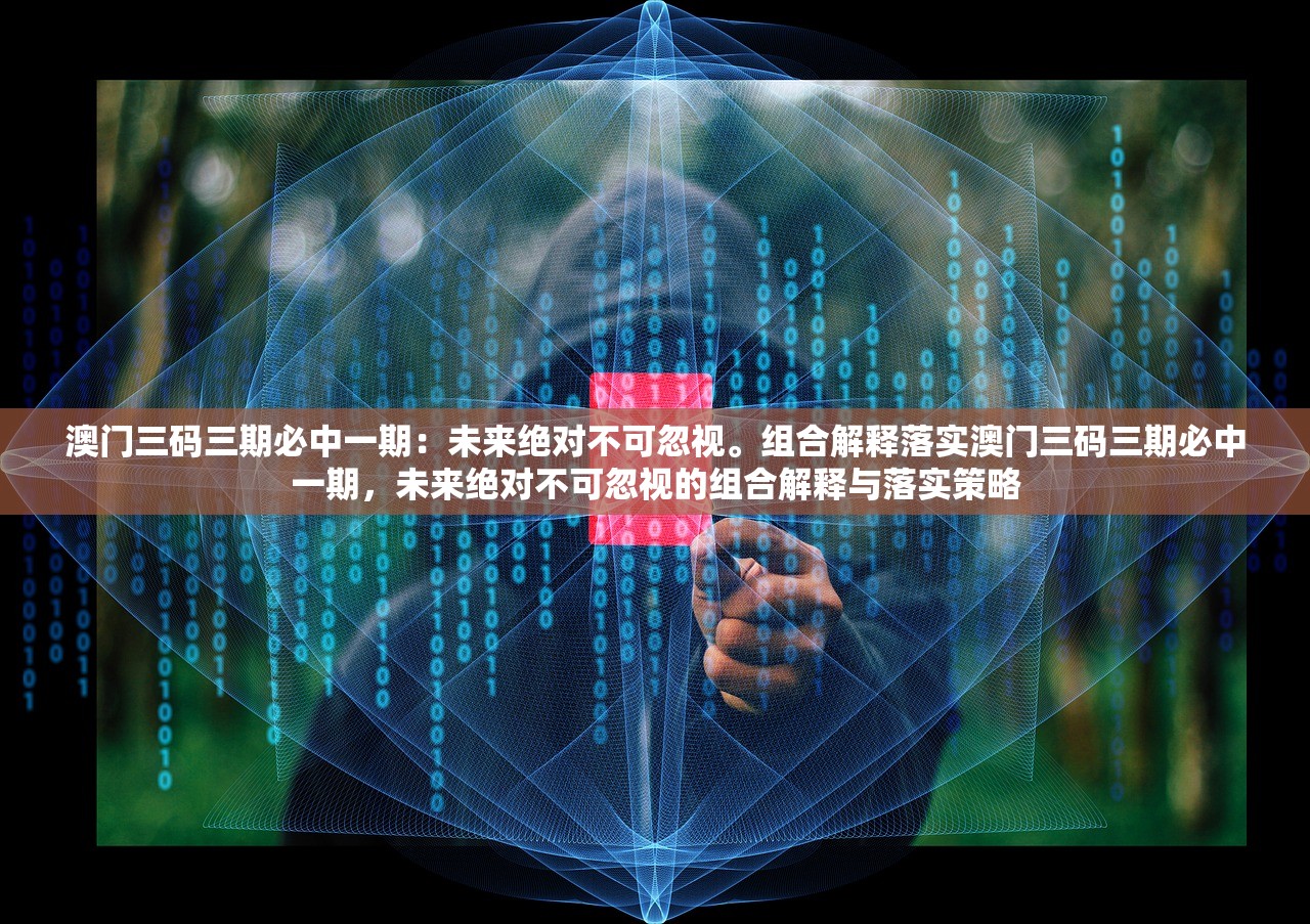 澳门三码三期必中一期:未来绝对不可忽视。组合解释落实澳门三码三期必中一期,未来绝对不可忽视的组合解释与落实策略 澳门三码三期必中一期:未来绝对不可忽视。组合解释落实澳门三码三期必中一期,未来绝对不可忽视的组合解释与落实策略