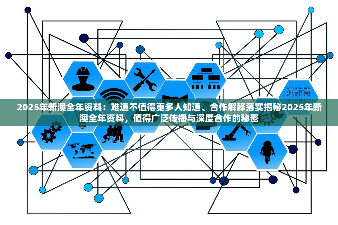 2025年新澳全年资料:难道不值得更多人知道、合作解释落实揭秘2025年新澳全年资料,值得广泛传播与深度合作的秘密 2025年新澳全年资料:难道不值得更多人知道、合作解释落实揭秘2025年新澳全年资料,值得广泛传播与深度合作的秘密