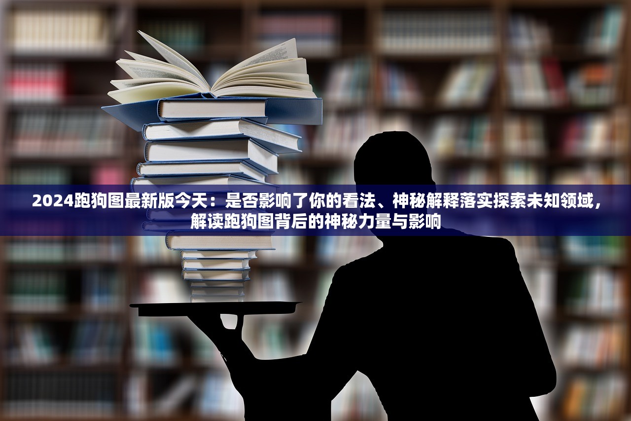 2024跑狗图最新版今天：是否影响了你的看法、神秘解释落实探索未知领域，解读跑狗图背后的神秘力量与影响