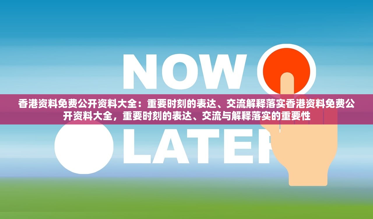 香港资料免费公开资料大全：重要时刻的表达、交流解释落实香港资料免费公开资料大全，重要时刻的表达、交流与解释落实的重要性