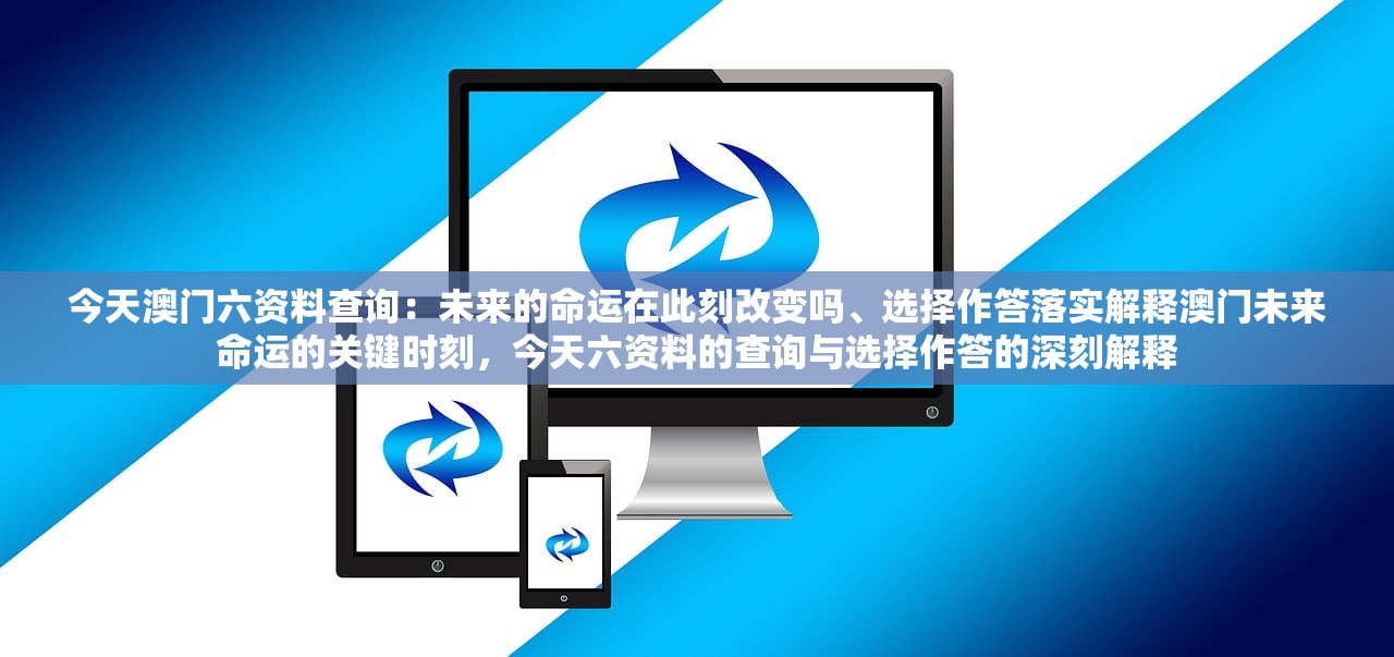 今天澳门六资料查询：未来的命运在此刻改变吗、选择作答落实解释澳门未来命运的关键时刻，今天六资料的查询与选择作答的深刻解释