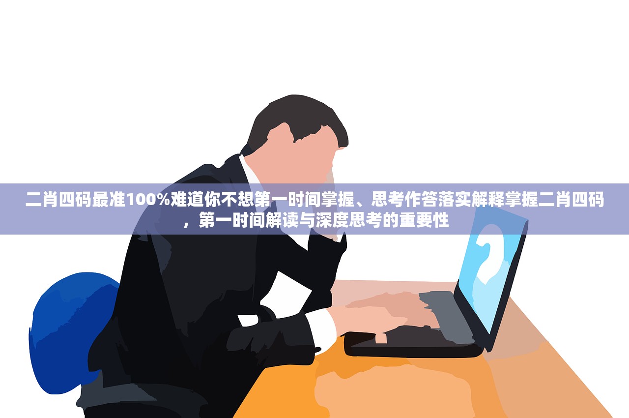 二肖四码最准100%难道你不想第一时间掌握、思考作答落实解释掌握二肖四码，第一时间解读与深度思考的重要性