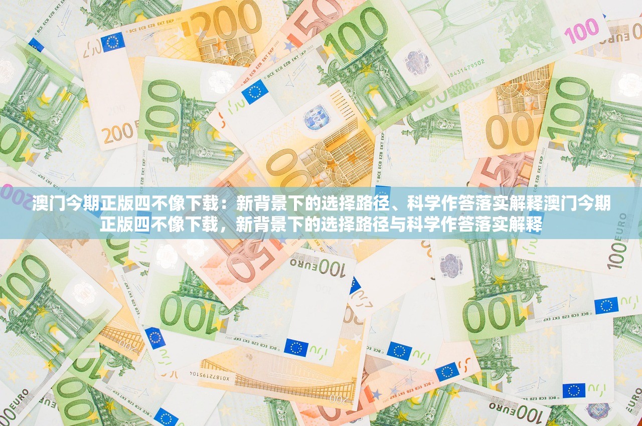 澳门今期正版四不像下载：新背景下的选择路径、科学作答落实解释澳门今期正版四不像下载，新背景下的选择路径与科学作答落实解释