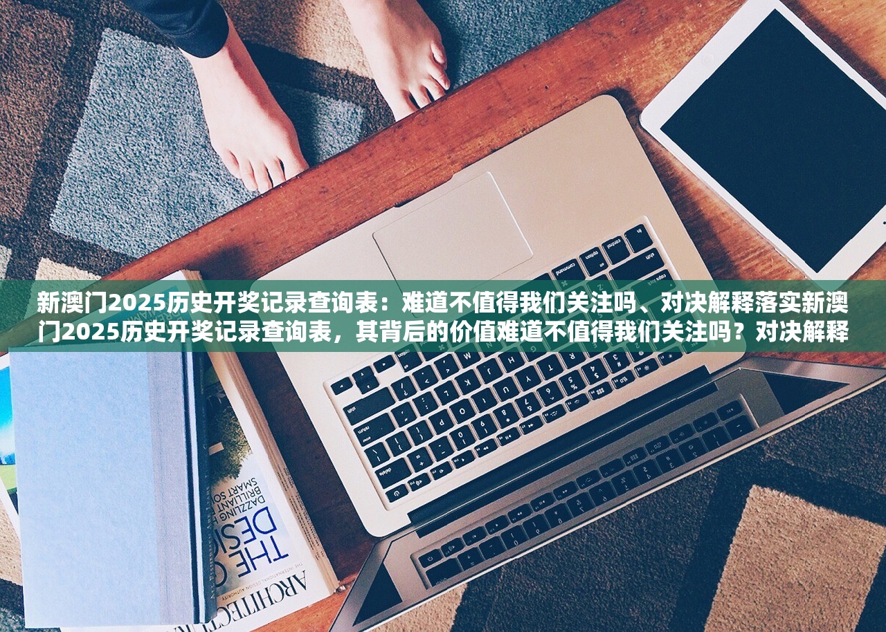新澳门2025历史开奖记录查询表：难道不值得我们关注吗、对决解释落实新澳门2025历史开奖记录查询表，其背后的价值难道不值得我们关注吗？对决解释落实的探讨