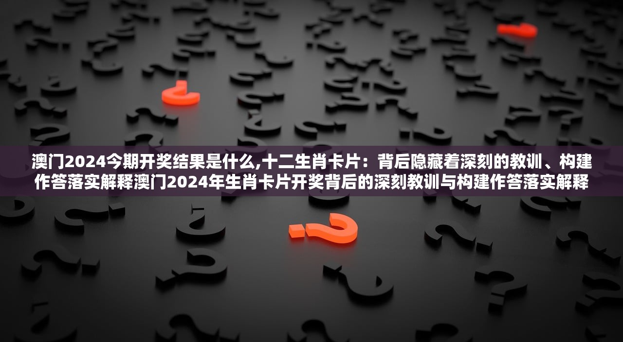 澳门2024今期开奖结果是什么,十二生肖卡片：背后隐藏着深刻的教训、构建作答落实解释澳门2024年生肖卡片开奖背后的深刻教训与构建作答落实解释