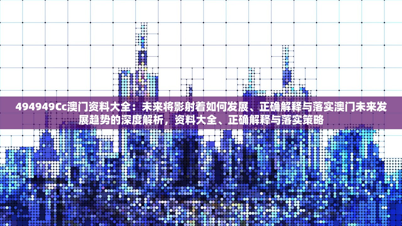 494949Cc澳门资料大全:未来将影射着如何发展、正确解释与落实澳门未来发展趋势的深度解析,资料大全、正确解释与落实策略 494949Cc澳门资料大全:未来将影射着如何发展、正确解释与落实澳门未来发展趋势的深度解析,资料大全、正确解释与落实策略