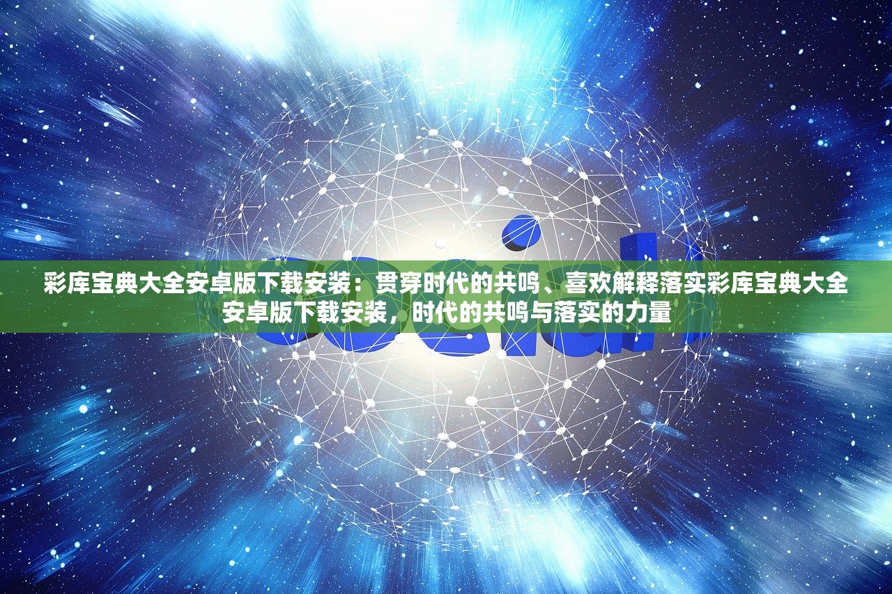 彩库宝典大全安卓版下载安装：贯穿时代的共鸣、喜欢解释落实彩库宝典大全安卓版下载安装，时代的共鸣与落实的力量