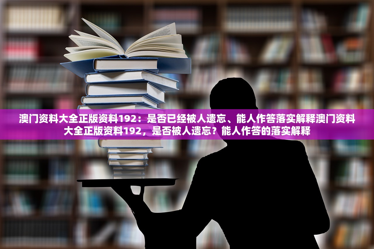 澳门资料大全正版资料192：是否已经被人遗忘、能人作答落实解释澳门资料大全正版资料192，是否被人遗忘？能人作答的落实解释