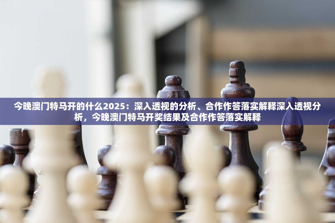 今晚澳门特马开的什么2025：深入透视的分析、合作作答落实解释深入透视分析，今晚澳门特马开奖结果及合作作答落实解释