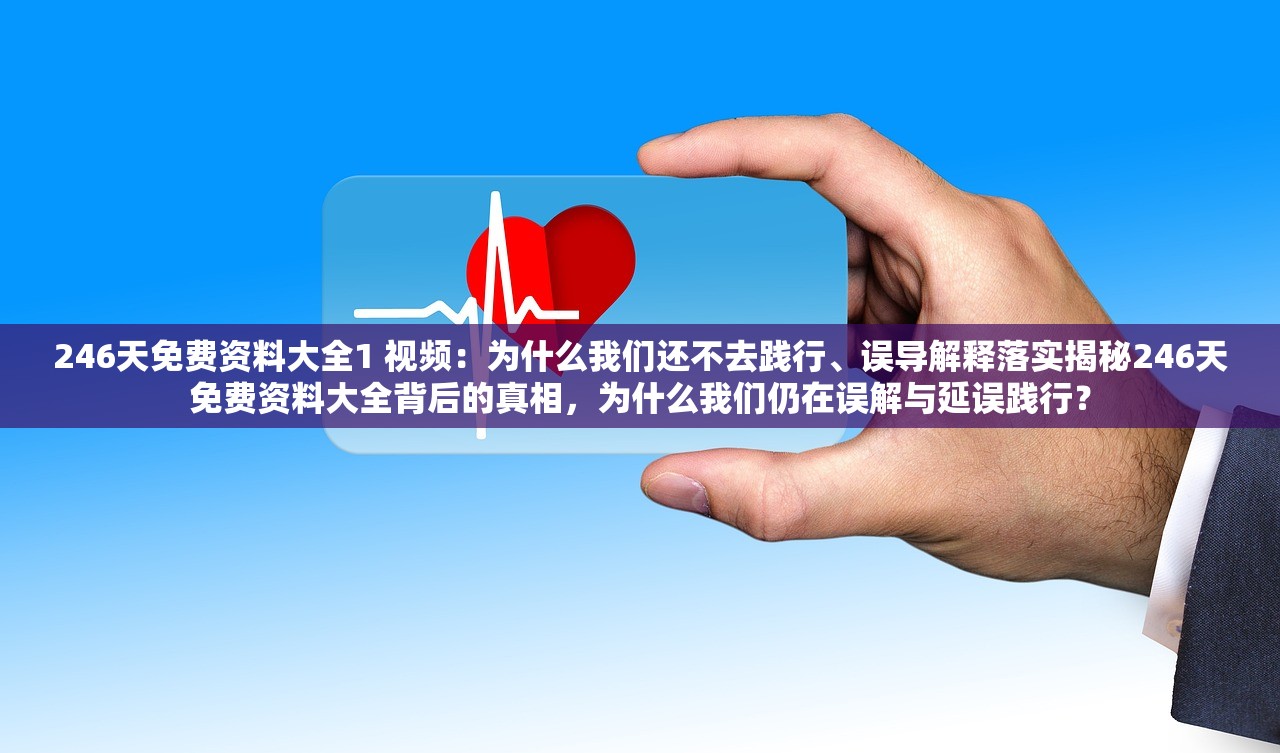 246天免费资料大全1 视频：为什么我们还不去践行、误导解释落实揭秘246天免费资料大全背后的真相，为什么我们仍在误解与延误践行？