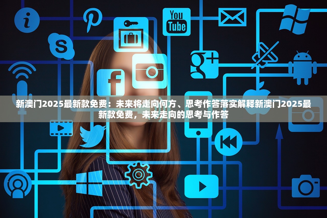 新澳门2025最新款免费：未来将走向何方、思考作答落实解释新澳门2025最新款免费，未来走向的思考与作答