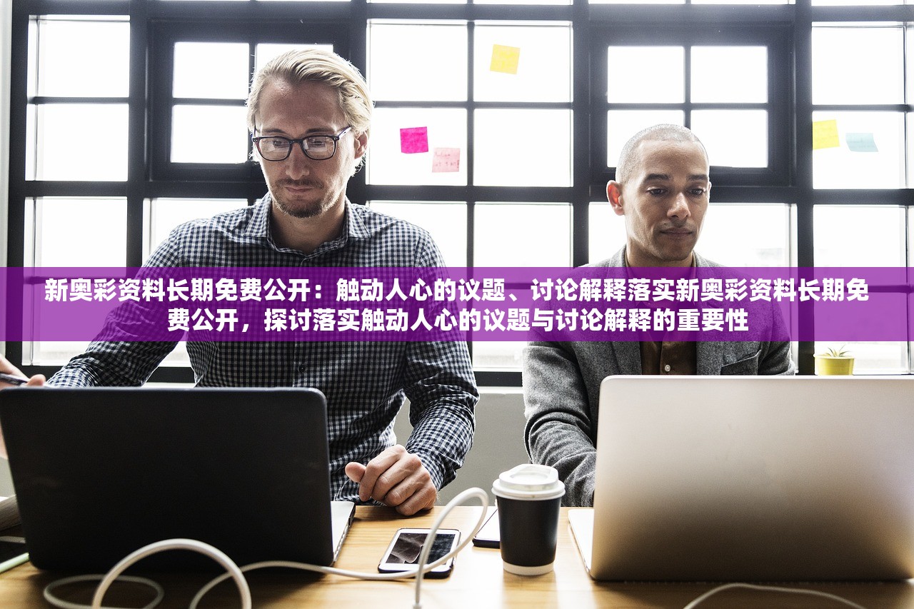 新奥彩资料长期免费公开：触动人心的议题、讨论解释落实新奥彩资料长期免费公开，探讨落实触动人心的议题与讨论解释的重要性