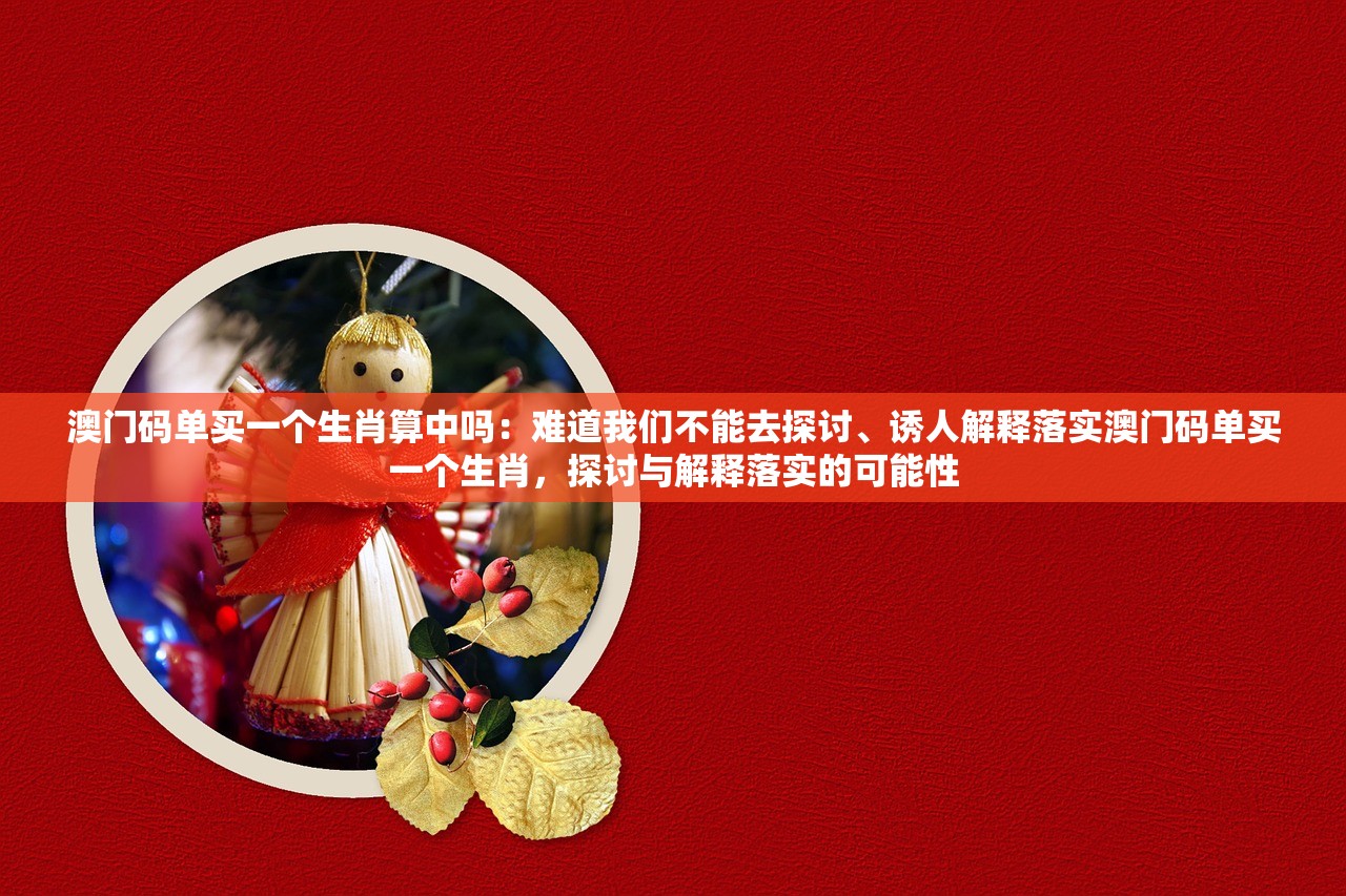 澳门码单买一个生肖算中吗：难道我们不能去探讨、诱人解释落实澳门码单买一个生肖，探讨与解释落实的可能性