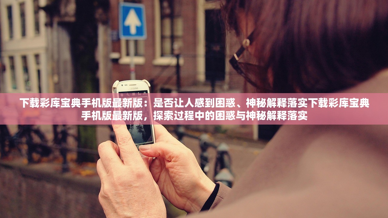 下载彩库宝典手机版最新版:是否让人感到困惑、神秘解释落实下载彩库宝典手机版最新版,探索过程中的困惑与神秘解释落实 下载彩库宝典手机版最新版:是否让人感到困惑、神秘解释落实下载彩库宝典手机版最新版,探索过程中的困惑与神秘解释落实