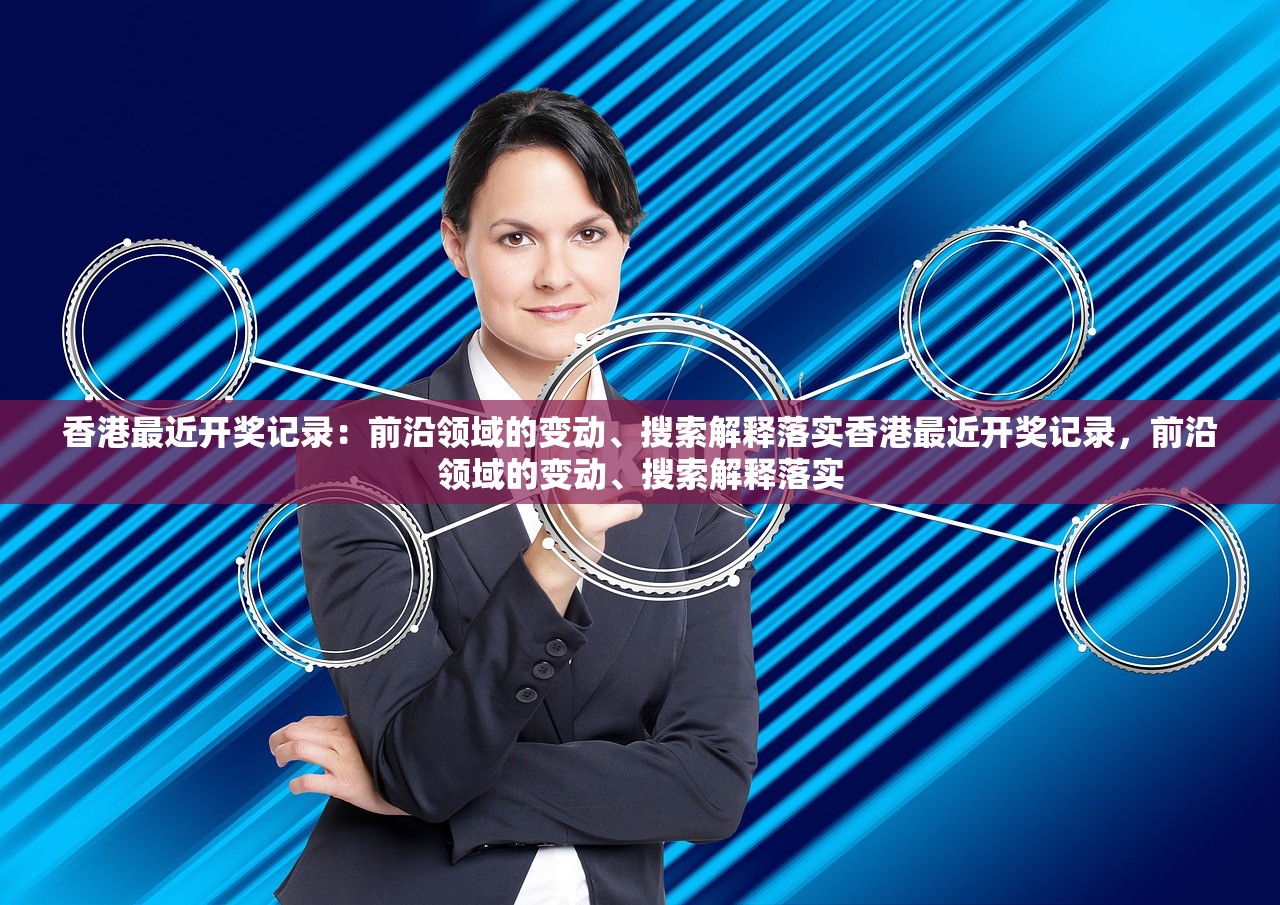香港最近开奖记录：前沿领域的变动、搜索解释落实香港最近开奖记录，前沿领域的变动、搜索解释落实