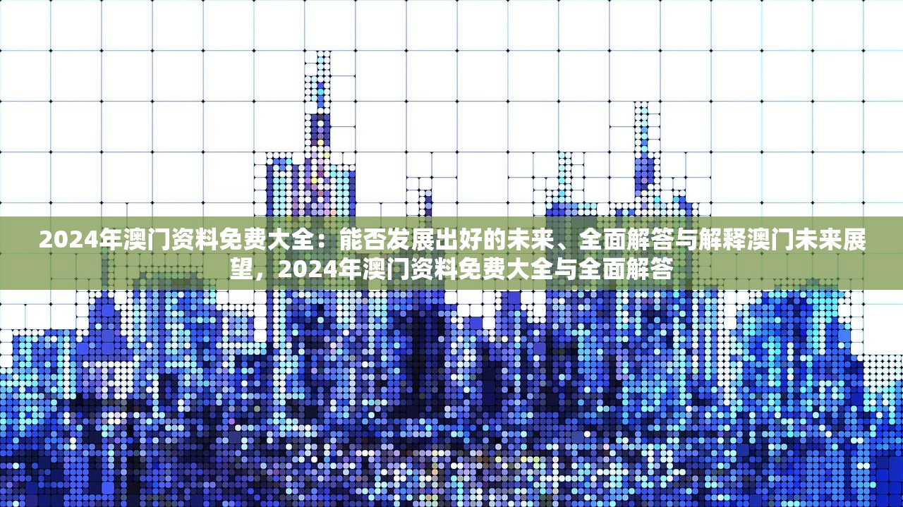 2024年澳门资料免费大全:能否发展出好的未来、全面解答与解释澳门未来展望,2024年澳门资料免费大全与全面解答 2024年澳门资料免费大全:能否发展出好的未来、全面解答与解释澳门未来展望,2024年澳门资料免费大全与全面解答