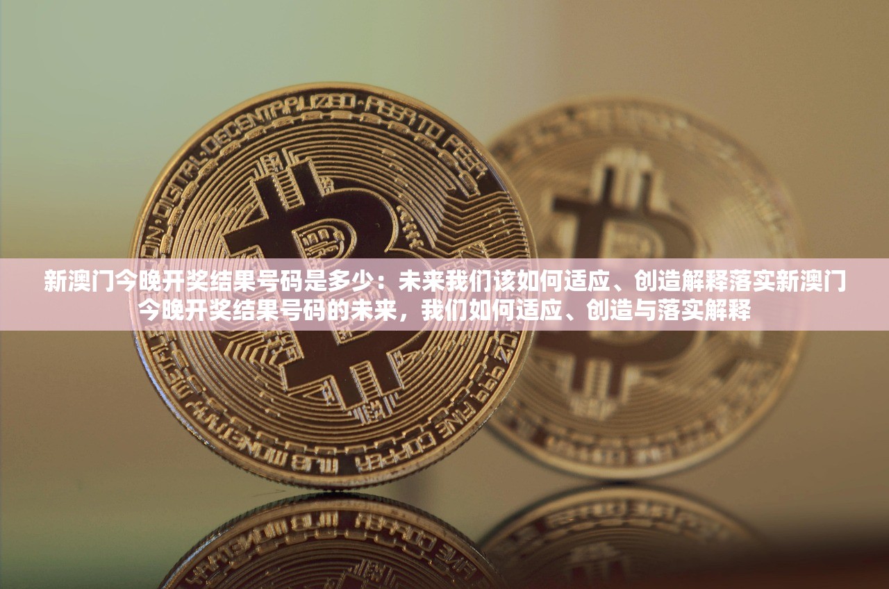 新澳门今晚开奖结果号码是多少：未来我们该如何适应、创造解释落实新澳门今晚开奖结果号码的未来，我们如何适应、创造与落实解释